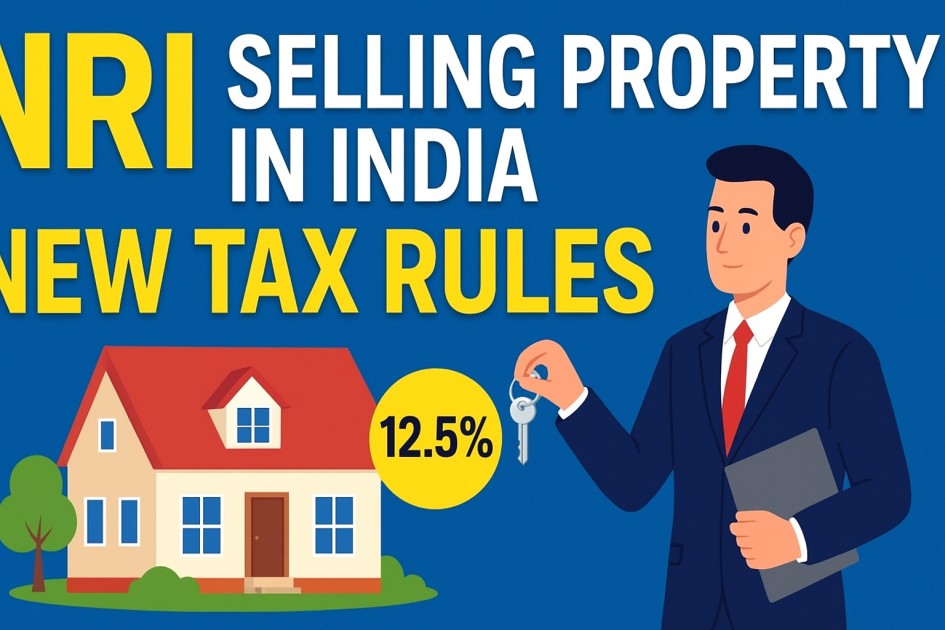 NRI Guide: Selling Your Property in India Under the New Tax Rules